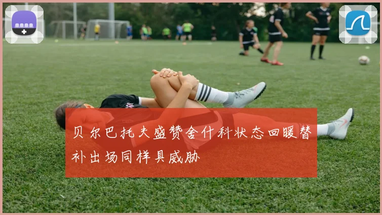贝尔巴托夫盛赞舍什科状态回暖替补出场同样具威胁