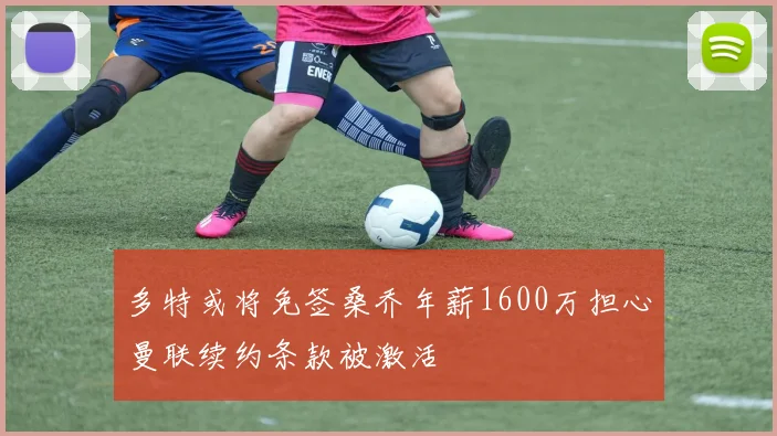 多特或将免签桑乔年薪1600万担心曼联续约条款被激活