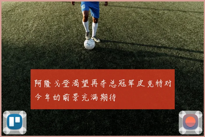 阿隆戈登渴望再夺总冠军皮克特对今年的前景充满期待