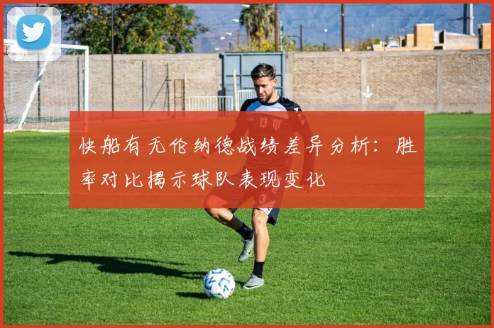 快船有无伦纳德战绩差异分析：胜率对比揭示球队表现变化
