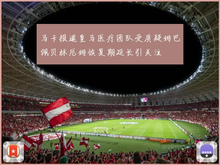 马卡报道皇马医疗团队受质疑姆巴佩贝林厄姆恢复期延长引关注