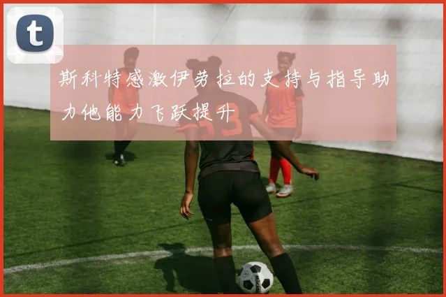 斯科特感激伊劳拉的支持与指导助力他能力飞跃提升