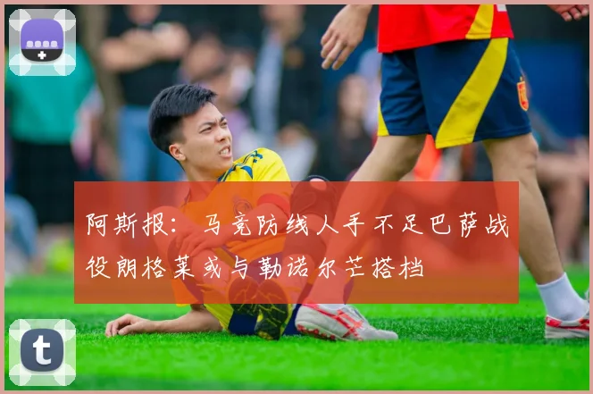 阿斯报：马竞防线人手不足巴萨战役朗格莱或与勒诺尔芒搭档