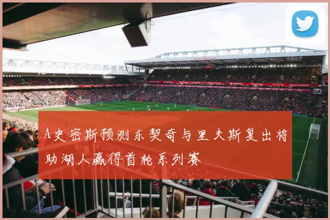 A史密斯预测东契奇与里夫斯复出将助湖人赢得首轮系列赛