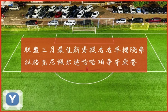 联盟三月最佳新秀提名名单揭晓弗拉格克尼佩尔迪伦哈珀争夺荣誉