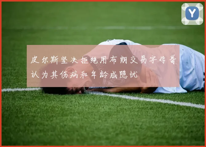 皮尔斯坚决拒绝用布朗交易字母哥认为其伤病和年龄成隐忧