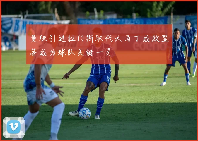 曼联引进拉门斯取代大马丁成效显著成为球队关键一员