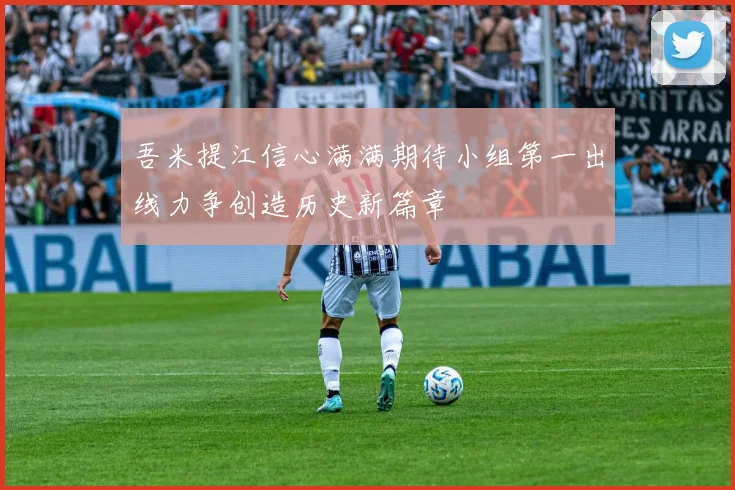 吾米提江信心满满期待小组第一出线力争创造历史新篇章