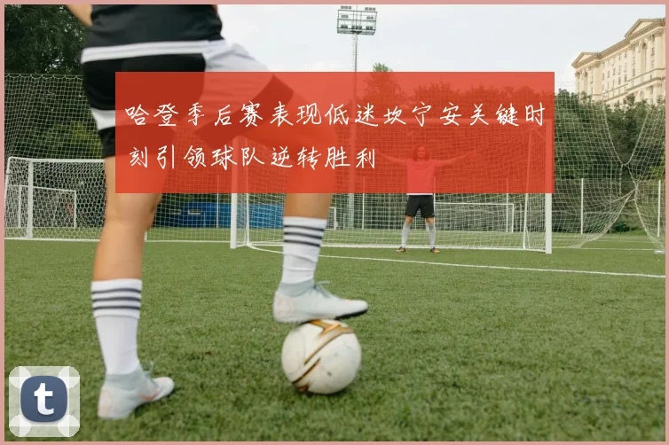 哈登季后赛表现低迷坎宁安关键时刻引领球队逆转胜利