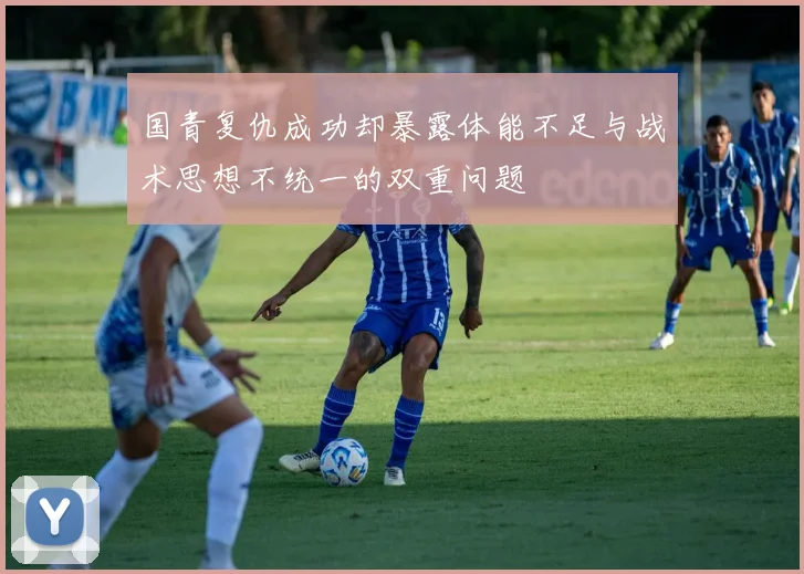 国青复仇成功却暴露体能不足与战术思想不统一的双重问题