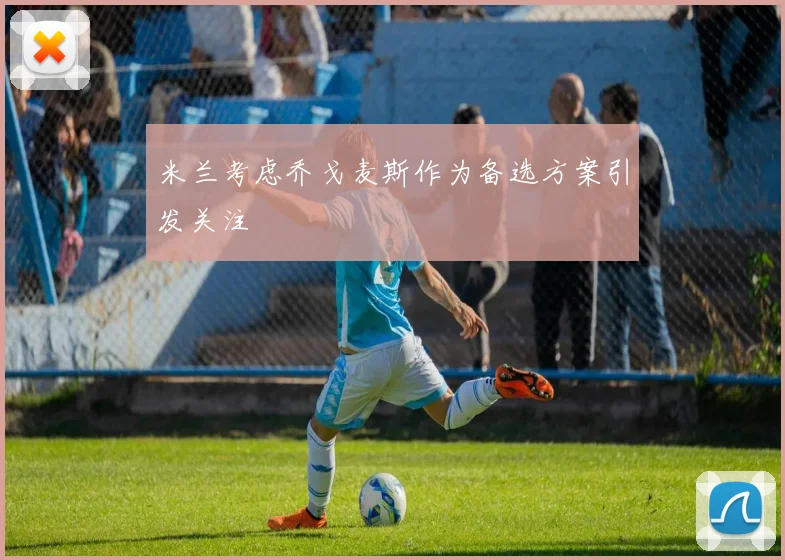米兰考虑乔戈麦斯作为备选方案引发关注