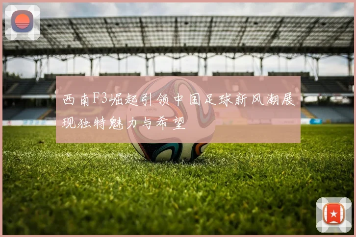 西南F3崛起引领中国足球新风潮展现独特魅力与希望