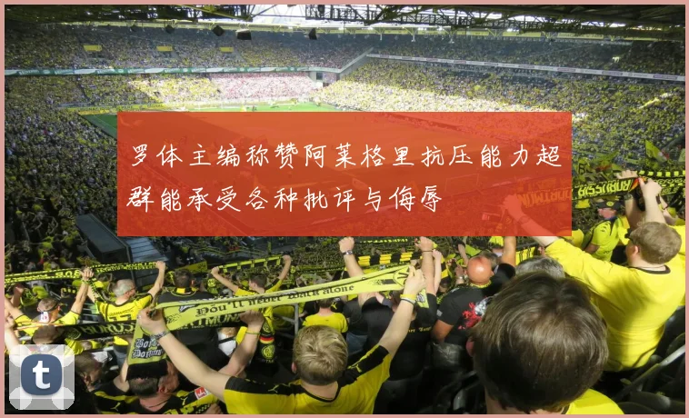 罗体主编称赞阿莱格里抗压能力超群能承受各种批评与侮辱