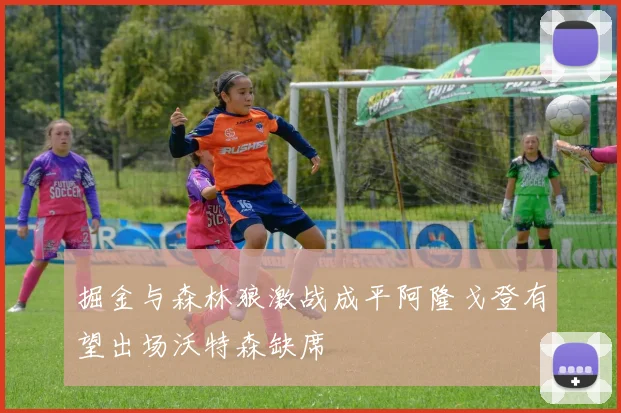 掘金与森林狼激战成平阿隆戈登有望出场沃特森缺席