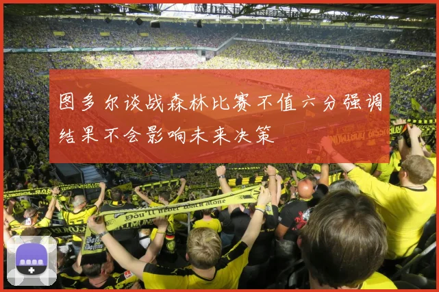 图多尔谈战森林比赛不值六分强调结果不会影响未来决策