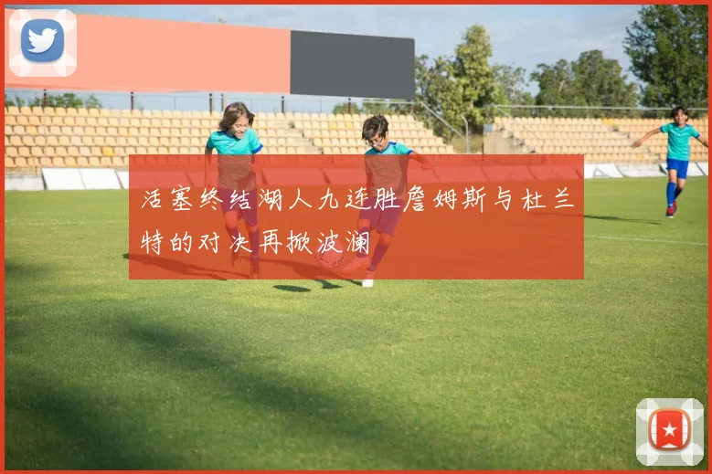 活塞终结湖人九连胜詹姆斯与杜兰特的对决再掀波澜