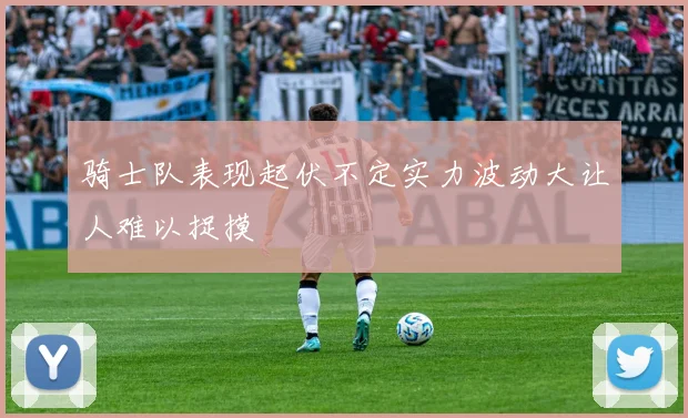 骑士队表现起伏不定实力波动大让人难以捉摸