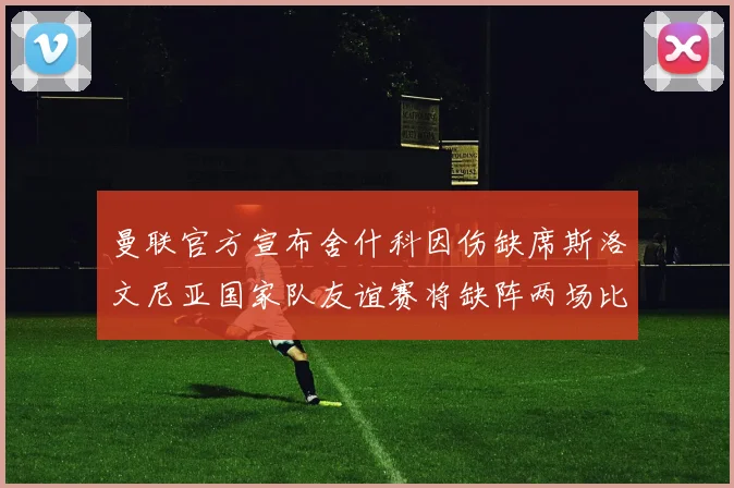 曼联官方宣布舍什科因伤缺席斯洛文尼亚国家队友谊赛将缺阵两场比赛