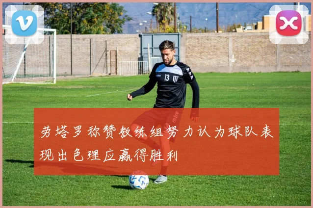 劳塔罗称赞教练组努力认为球队表现出色理应赢得胜利