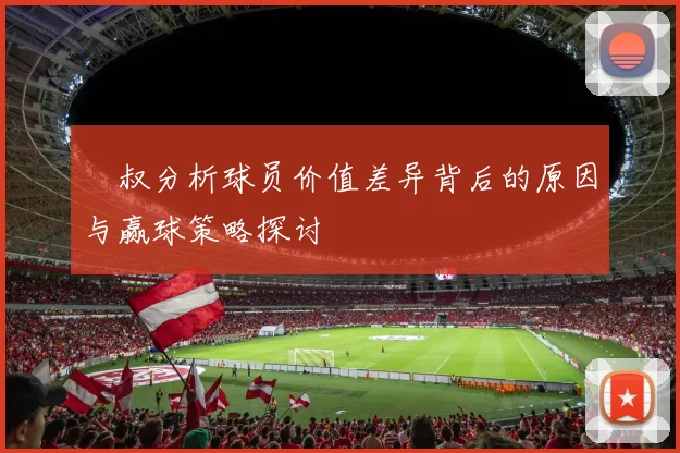 囧叔分析球员价值差异背后的原因与赢球策略探讨