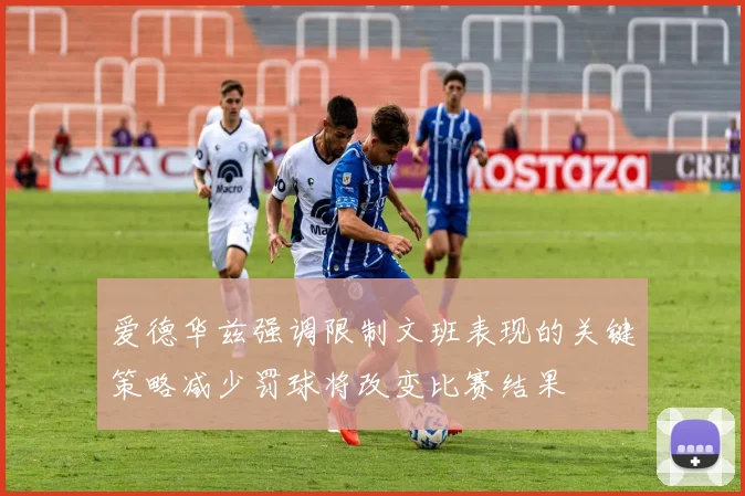 爱德华兹强调限制文班表现的关键策略减少罚球将改变比赛结果