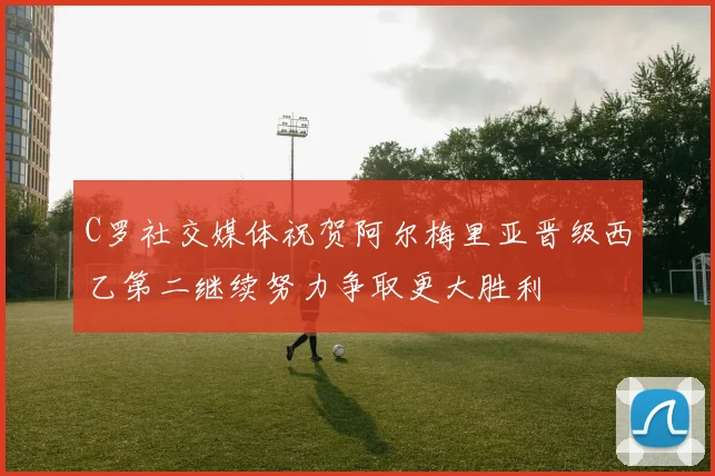 C罗社交媒体祝贺阿尔梅里亚晋级西乙第二继续努力争取更大胜利