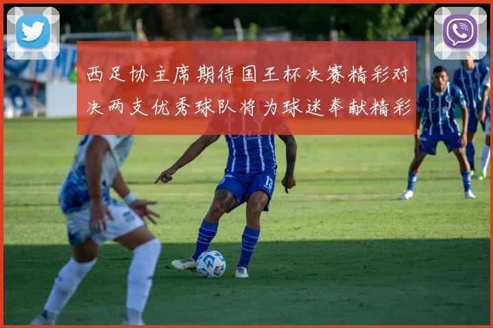 西足协主席期待国王杯决赛精彩对决两支优秀球队将为球迷奉献精彩比赛