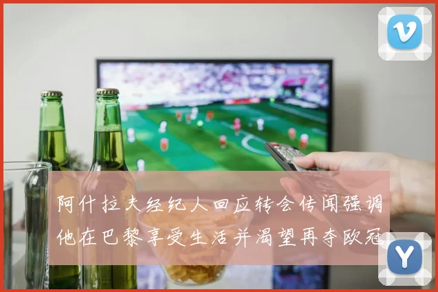 阿什拉夫经纪人回应转会传闻强调他在巴黎享受生活并渴望再夺欧冠