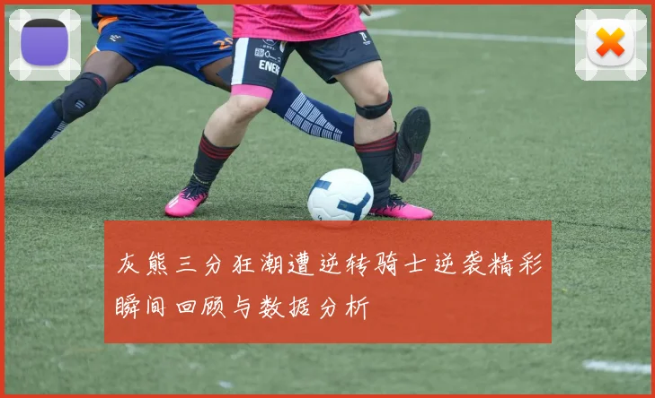 灰熊三分狂潮遭逆转骑士逆袭精彩瞬间回顾与数据分析