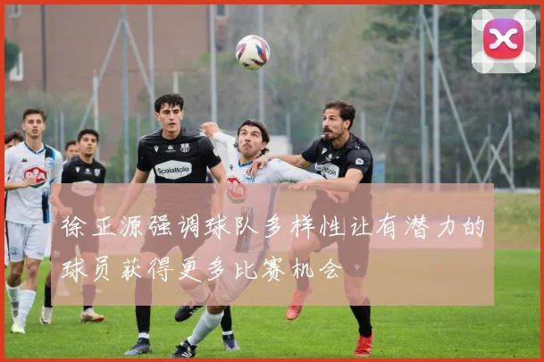 徐正源强调球队多样性让有潜力的球员获得更多比赛机会