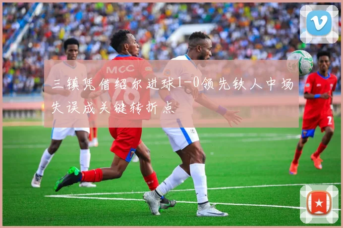 三镇凭借绍尔进球1-0领先铁人中场失误成关键转折点