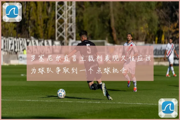 罗塞尼尔直言主裁判表现欠佳应该为球队争取到一个点球机会