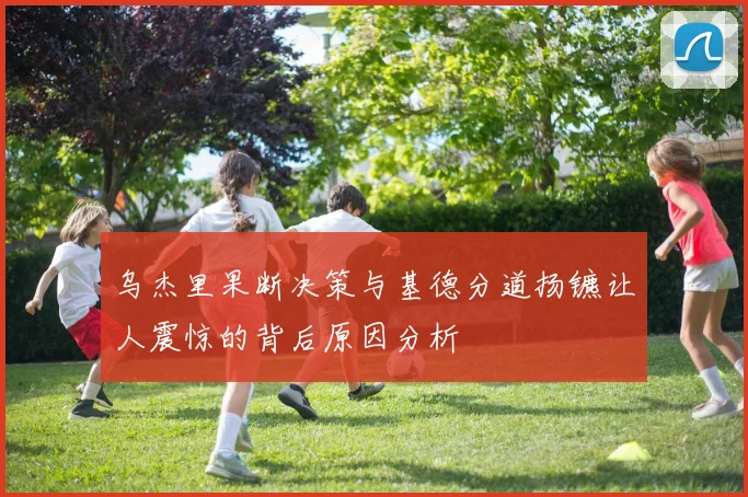乌杰里果断决策与基德分道扬镳让人震惊的背后原因分析