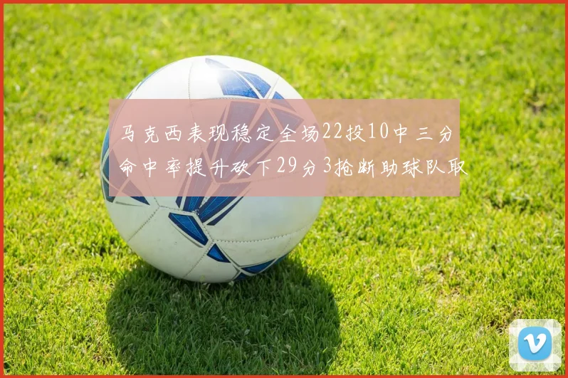 马克西表现稳定全场22投10中三分命中率提升砍下29分3抢断助球队取胜