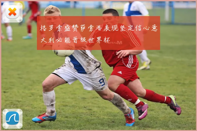 格罗索盛赞萨索洛表现坚定信心意大利必能晋级世界杯