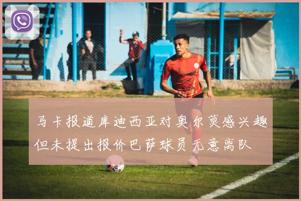 马卡报道库迪西亚对奥尔莫感兴趣但未提出报价巴萨球员无意离队