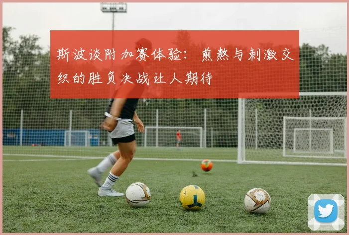 斯波谈附加赛体验：煎熬与刺激交织的胜负决战让人期待