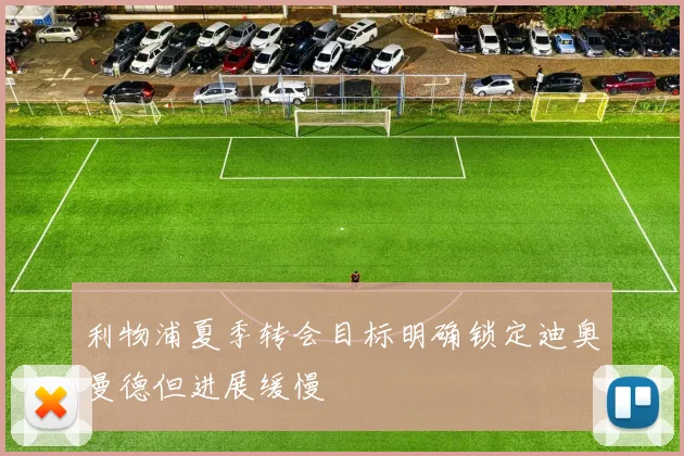 利物浦夏季转会目标明确锁定迪奥曼德但进展缓慢