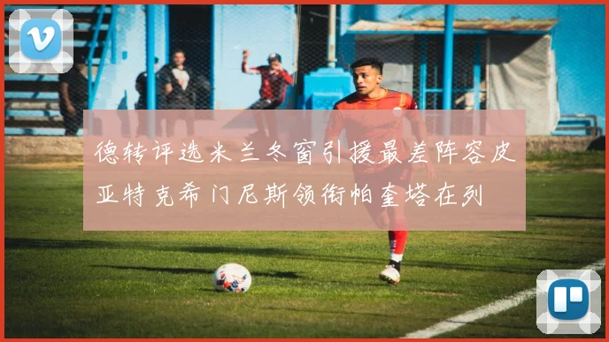 德转评选米兰冬窗引援最差阵容皮亚特克希门尼斯领衔帕奎塔在列