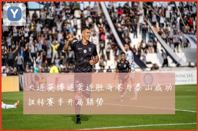大连英博逆袭连胜海港与泰山成功扭转赛季开局颓势